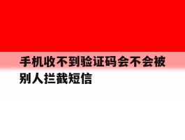 关于手机收不到验证码会不会被别人拦截短信的信息