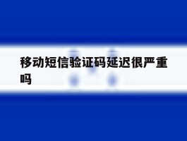 移动短信验证码延迟很严重吗