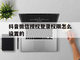 抖音微信授权登录权限怎么设置的