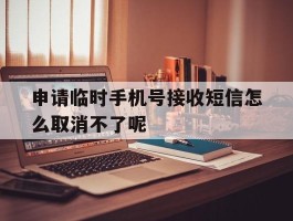 申请临时手机号接收短信怎么取消不了呢的简单介绍