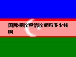 关于国际接收短信收费吗多少钱啊的信息