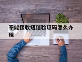 不能接收短信验证码怎么办理