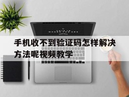 关于手机收不到验证码怎样解决方法呢视频教学的信息
