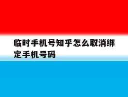 临时手机号知乎怎么取消绑定手机号码的简单介绍