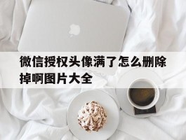 包含微信授权头像满了怎么删除掉啊图片大全的词条