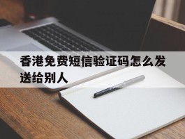香港免费短信验证码怎么发送给别人