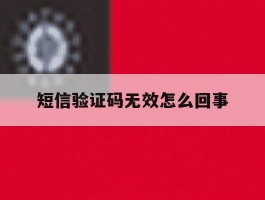 短信验证码无效怎么回事