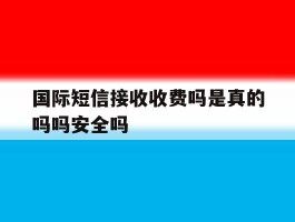 国际短信接收收费吗是真的吗吗安全吗的简单介绍