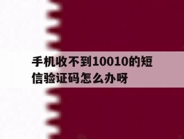 关于手机收不到10010的短信验证码怎么办呀的信息