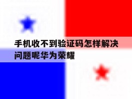 手机收不到验证码怎样解决问题呢华为荣耀