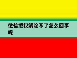 微信授权解除不了怎么回事呢