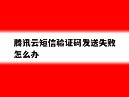 腾讯云短信验证码发送失败怎么办