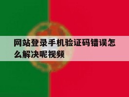 网站登录手机验证码错误怎么解决呢视频