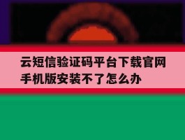 云短信验证码平台下载官网手机版安装不了怎么办的简单介绍