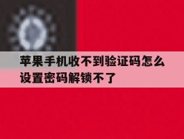 苹果手机收不到验证码怎么设置密码解锁不了的简单介绍