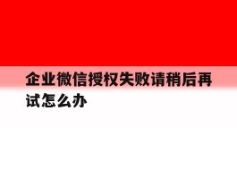企业微信授权失败请稍后再试怎么办