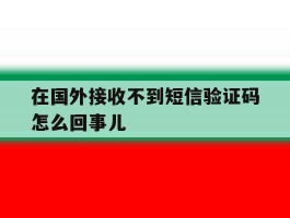 在国外接收不到短信验证码怎么回事儿
