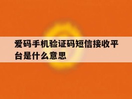 爱码手机验证码短信接收平台是什么意思