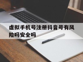 虚拟手机号注册抖音号有风险吗安全吗的简单介绍