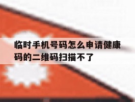 包含临时手机号码怎么申请健康码的二维码扫描不了的词条