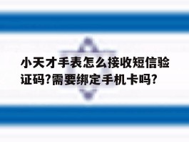 小天才手表怎么接收短信验证码?需要绑定手机卡吗?的简单介绍