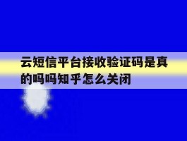 云短信平台接收验证码是真的吗吗知乎怎么关闭的简单介绍