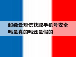 超级云短信获取手机号安全吗是真的吗还是假的的简单介绍