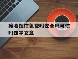 接收短信免费吗安全吗可信吗知乎文章
