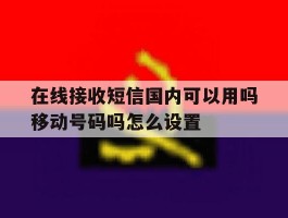 在线接收短信国内可以用吗移动号码吗怎么设置