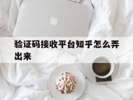 验证码接收平台知乎怎么弄出来