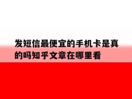 发短信最便宜的手机卡是真的吗知乎文章在哪里看的简单介绍