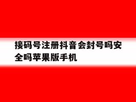 包含接码号注册抖音会封号吗安全吗苹果版手机的词条