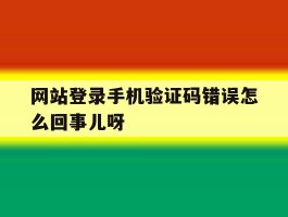 关于网站登录手机验证码错误怎么回事儿呀的信息