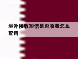 境外接收短信是否收费怎么查询