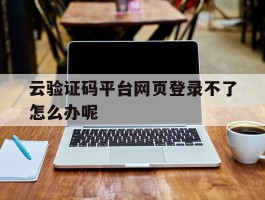 云验证码平台网页登录不了怎么办呢