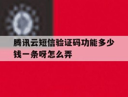 腾讯云短信验证码功能多少钱一条呀怎么弄