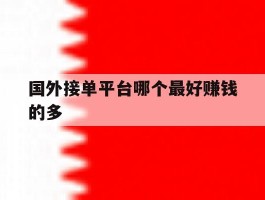 国外接单平台哪个最好赚钱的多