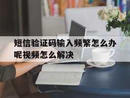 短信验证码输入频繁怎么办呢视频怎么解决的简单介绍