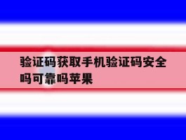 关于验证码获取手机验证码安全吗可靠吗苹果的信息