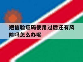短信验证码使用过后还有风险吗怎么办呢的简单介绍