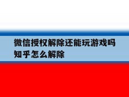微信授权解除还能玩游戏吗知乎怎么解除