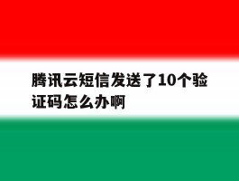 包含腾讯云短信发送了10个验证码怎么办啊的词条
