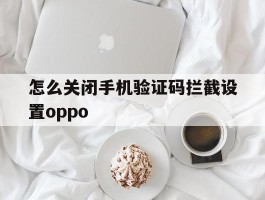 怎么关闭手机验证码拦截设置oppo的简单介绍