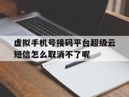 包含虚拟手机号接码平台超级云短信怎么取消不了呢的词条