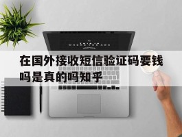 在国外接收短信验证码要钱吗是真的吗知乎的简单介绍