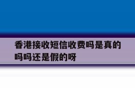 包含香港接收短信收费吗是真的吗吗还是假的呀的词条