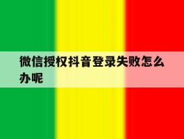 微信授权抖音登录失败怎么办呢
