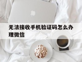 无法接收手机验证码怎么办理微信