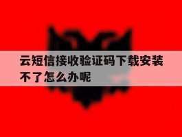云短信接收验证码下载安装不了怎么办呢