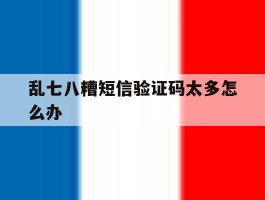 关于乱七八糟短信验证码太多怎么办的信息